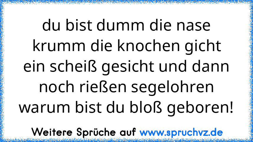 du bist dumm die nase krumm die knochen gicht ein scheiß gesicht und dann noch rießen segelohren warum bist du bloß geboren!