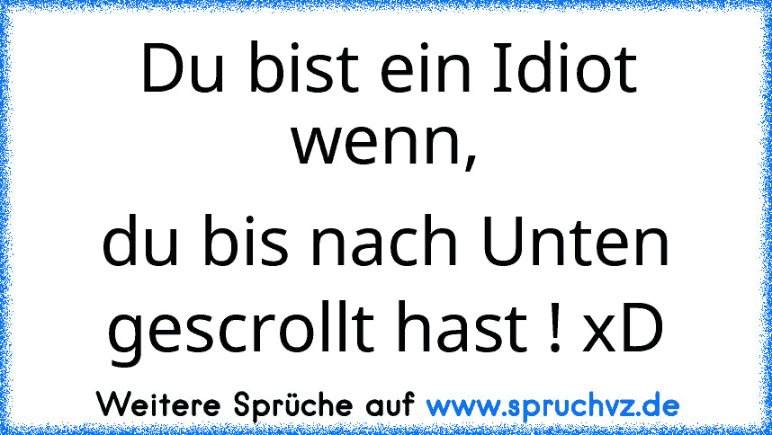 Du bist ein Idiot wenn,
du bis nach Unten gescrollt hast ! xD