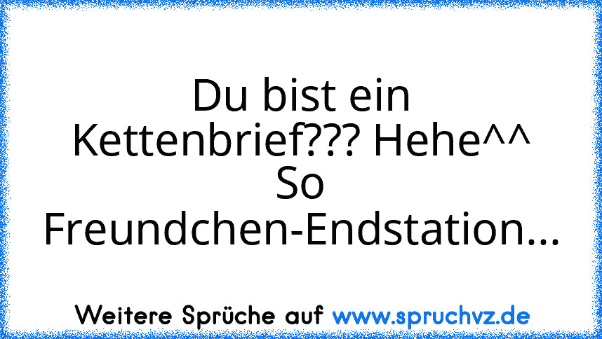 Du bist ein Kettenbrief??? Hehe^^
So Freundchen-Endstation...