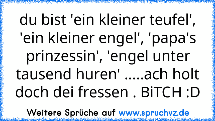 du bist 'ein kleiner teufel', 'ein kleiner engel', 'papa's prinzessin', 'engel unter tausend huren' .....ach holt doch dei fressen . BiTCH :D