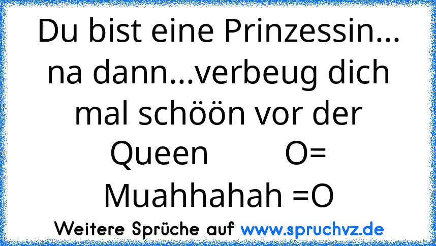 Du bist eine Prinzessin... na dann...verbeug dich mal schöön vor der Queen         O= Muahhahah =O