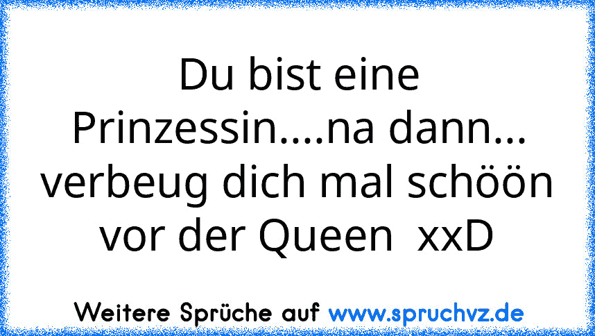 Du bist eine Prinzessin....na dann... verbeug dich mal schöön vor der Queen  xxD