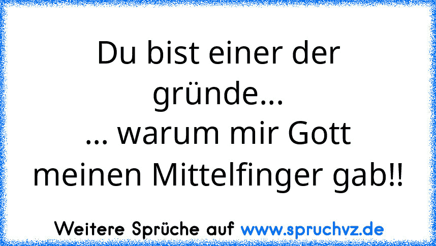 Du bist einer der gründe...
... warum mir Gott meinen Mittelfinger gab!!