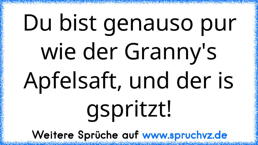 Du bist genauso pur wie der Granny's Apfelsaft, und der is gspritzt!