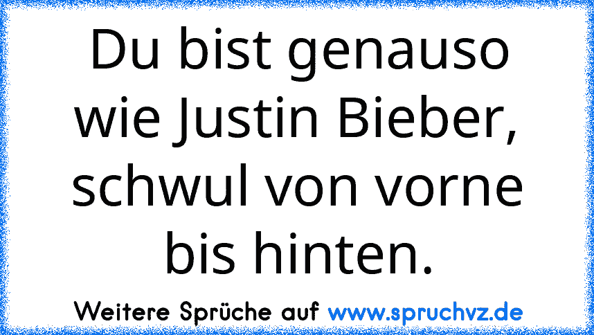 Du bist genauso wie Justin Bieber, schwul von vorne bis hinten.