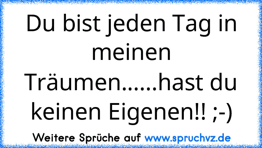 Du bist jeden Tag in meinen Träumen......hast du keinen Eigenen!! ;-)