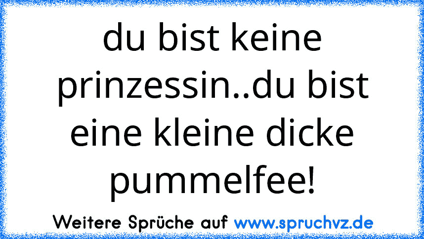 du bist keine prinzessin..du bist eine kleine dicke pummelfee!