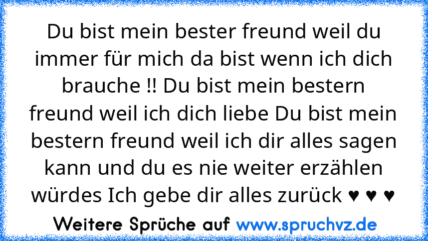 Du bist mein bester freund weil du immer für mich da bist wenn ich dich brauche !! Du bist mein bestern freund weil ich dich liebe Du bist mein bestern freund weil ich dir alles sagen kann und du es nie weiter erzählen würdes Ich gebe dir alles zurück ♥ ♥ ♥