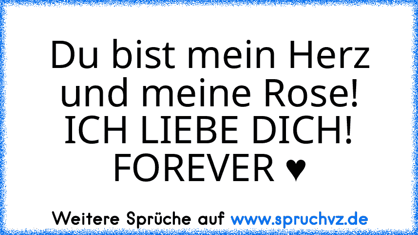 Du bist mein Herz und meine Rose!
ICH LIEBE DICH!
FOREVER ♥