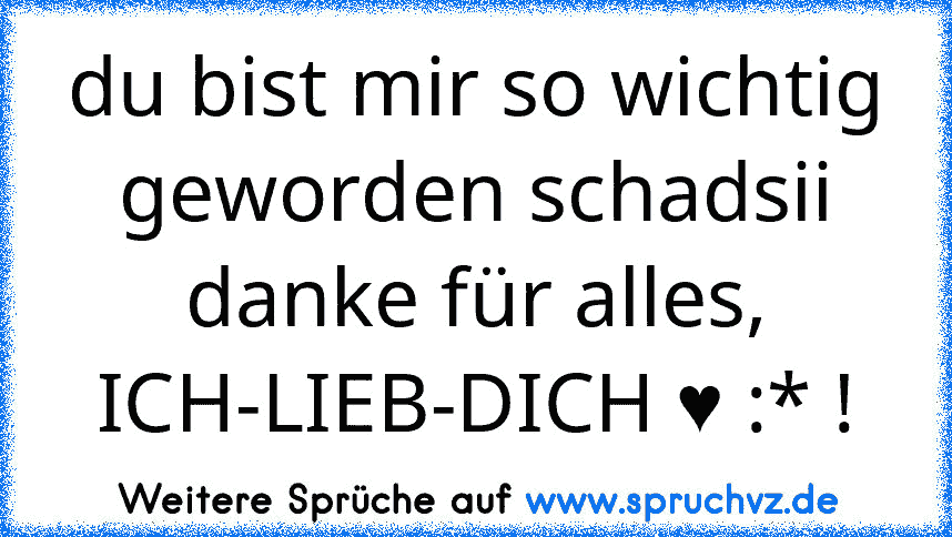 du bist mir so wichtig geworden schadsii danke für alles, ICH-LIEB-DICH ♥ :* !