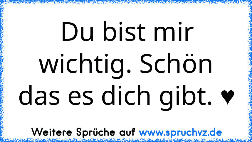 Du bist mir wichtig. Schön das es dich gibt. ♥