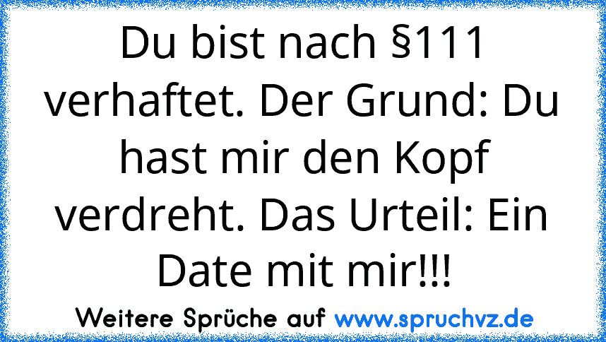 Du bist nach §111 verhaftet. Der Grund: Du hast mir den Kopf verdreht. Das Urteil: Ein Date mit mir!!!