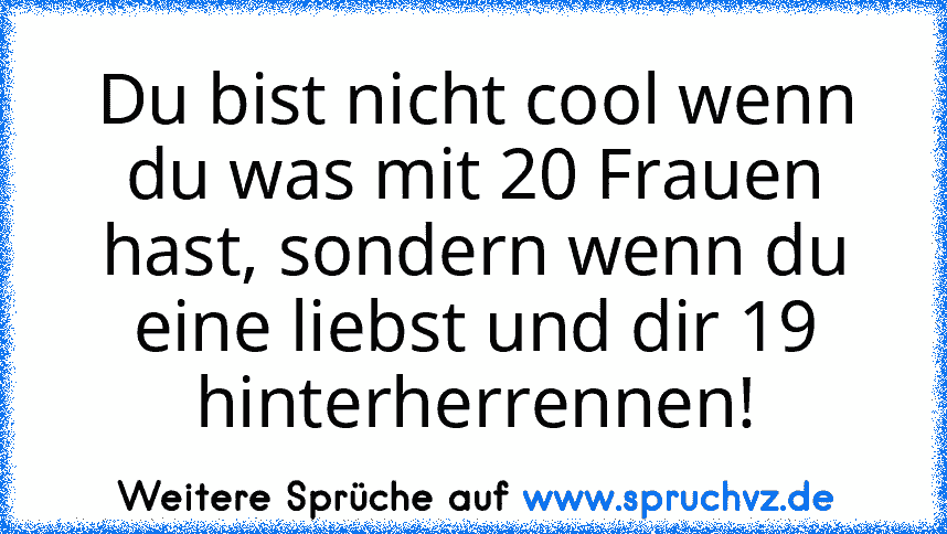 Du bist nicht cool wenn du was mit 20 Frauen hast, sondern wenn du eine liebst und dir 19 hinterherrennen!