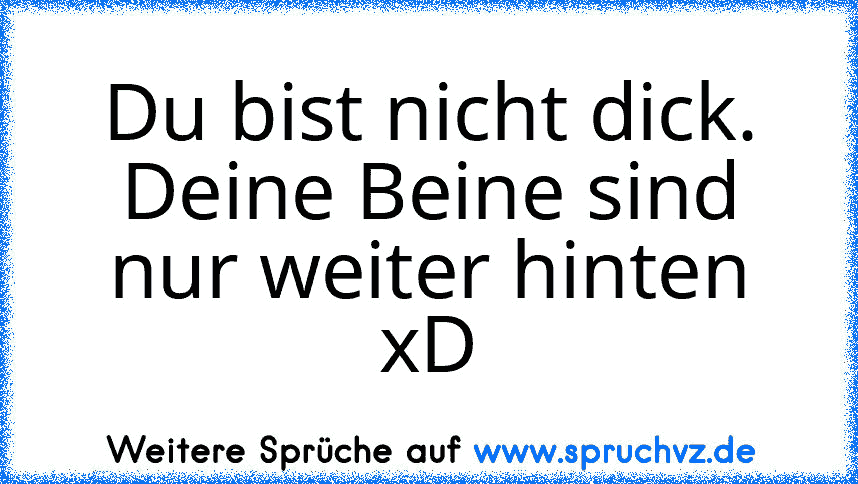 Du bist nicht dick. Deine Beine sind nur weiter hinten xD