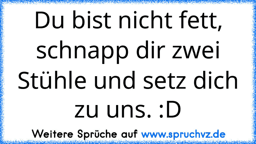 Du bist nicht fett, schnapp dir zwei Stühle und setz dich zu uns. :D