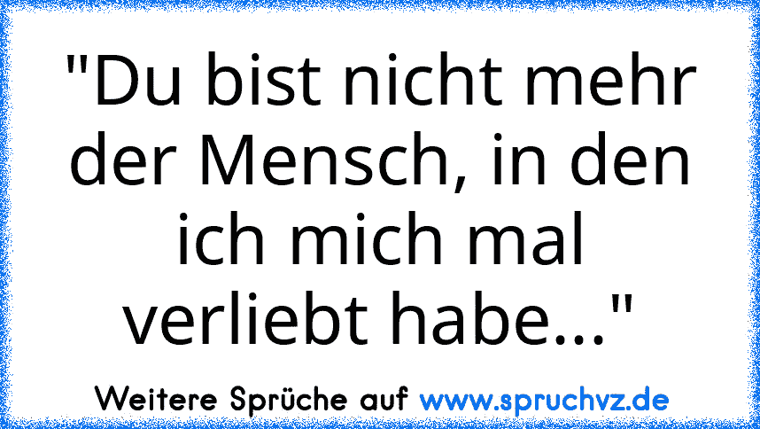 "Du bist nicht mehr der Mensch, in den ich mich mal verliebt habe..."