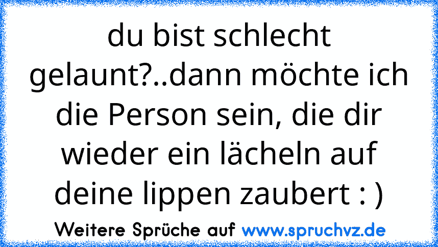 du bist schlecht gelaunt?..dann möchte ich die Person sein, die dir wieder ein lächeln auf deine lippen zaubert : )