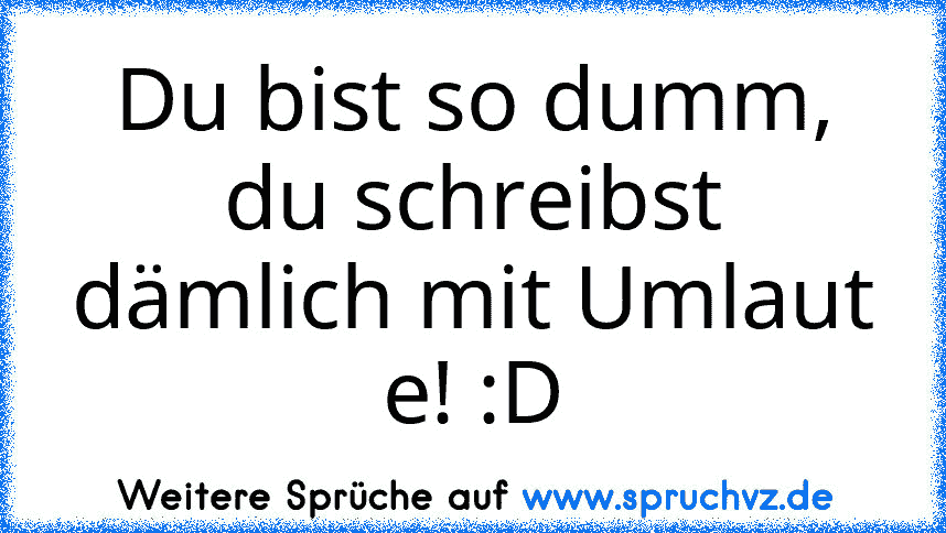 Du bist so dumm, du schreibst dämlich mit Umlaut e! :D