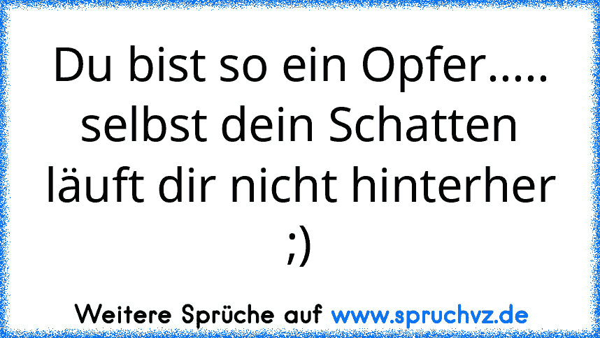 Du bist so ein Opfer.....
selbst dein Schatten läuft dir nicht hinterher
;)