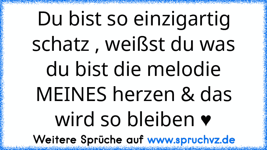 Du bist so einzigartig schatz , weißst du was du bist die melodie MEINES herzen & das wird so bleiben ♥