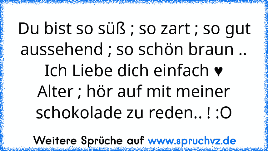 Du bist so süß ; so zart ; so gut aussehend ; so schön braun .. Ich Liebe dich einfach ♥
Alter ; hör auf mit meiner schokolade zu reden.. ! :O