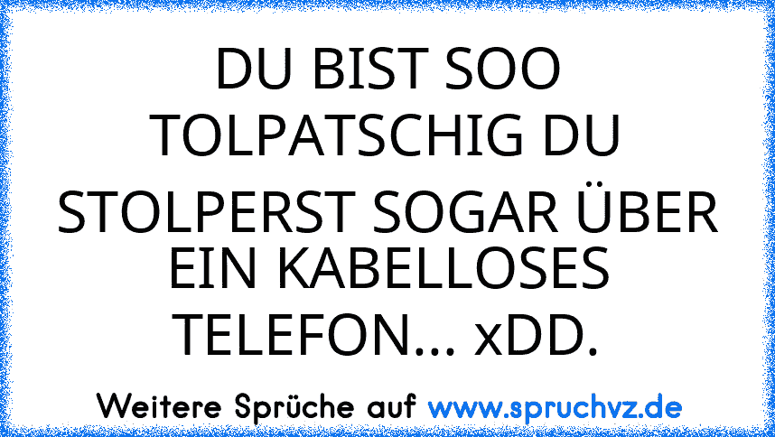 DU BIST SOO TOLPATSCHIG DU STOLPERST SOGAR ÜBER EIN KABELLOSES TELEFON... xDD.