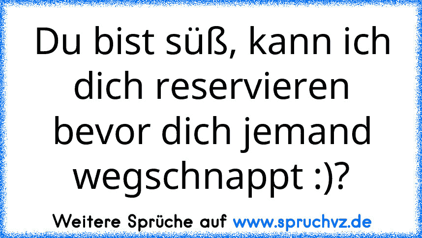 Du bist süß, kann ich dich reservieren bevor dich jemand wegschnappt :)?