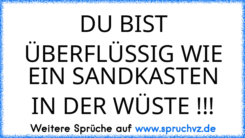 DU BIST ÜBERFLÜSSIG WIE EIN SANDKASTEN IN DER WÜSTE !!!