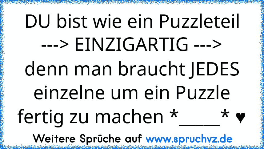 DU bist wie ein Puzzleteil ---> EINZIGARTIG ---> denn man braucht JEDES einzelne um ein Puzzle fertig zu machen *_____* ♥