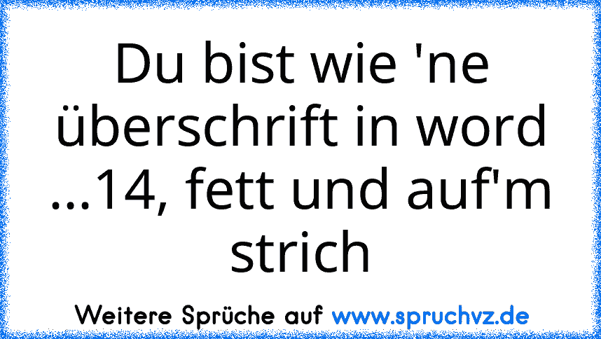 Du bist wie 'ne überschrift in word ...14, fett und auf'm strich