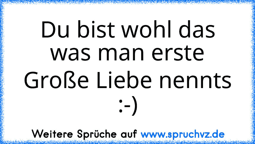 Du bist wohl das was man erste Große Liebe nennts :-)