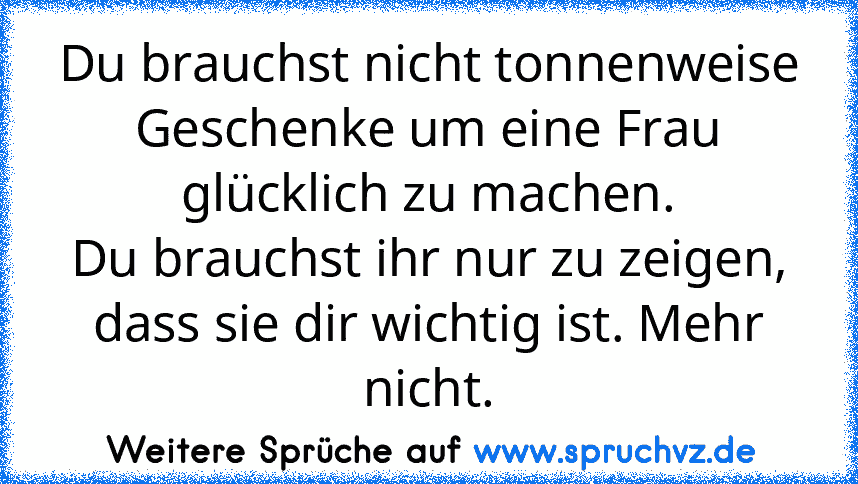 Du brauchst nicht tonnenweise Geschenke um eine Frau glücklich zu machen.
Du brauchst ihr nur zu zeigen, dass sie dir wichtig ist. Mehr nicht.