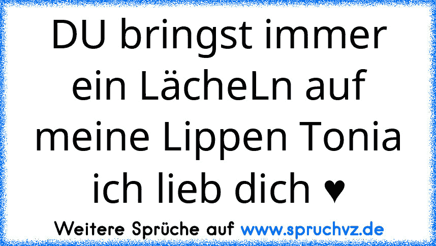 DU bringst immer ein LächeLn auf meine Lippen Tonia ich lieb dich ♥