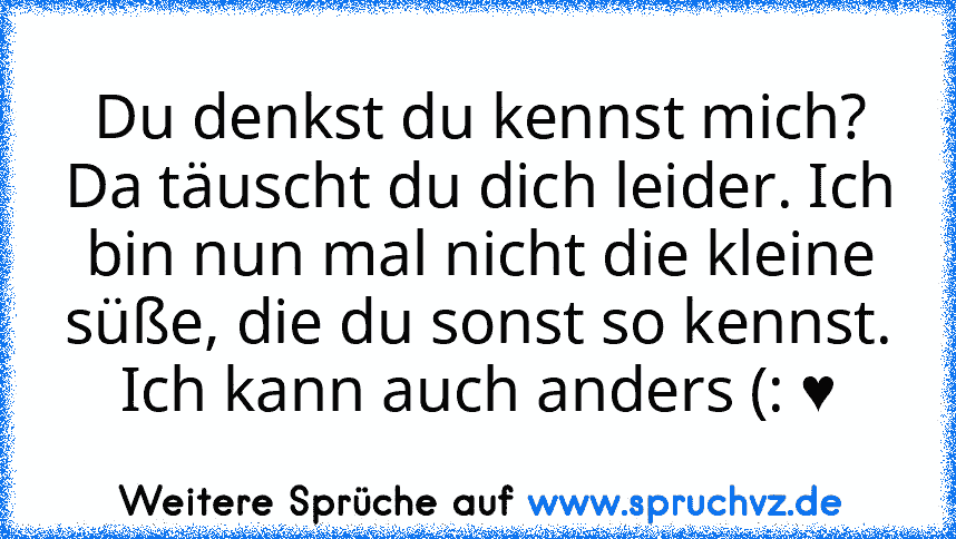 Du denkst du kennst mich? Da täuscht du dich leider. Ich bin nun mal nicht die kleine süße, die du sonst so kennst. Ich kann auch anders (: ♥