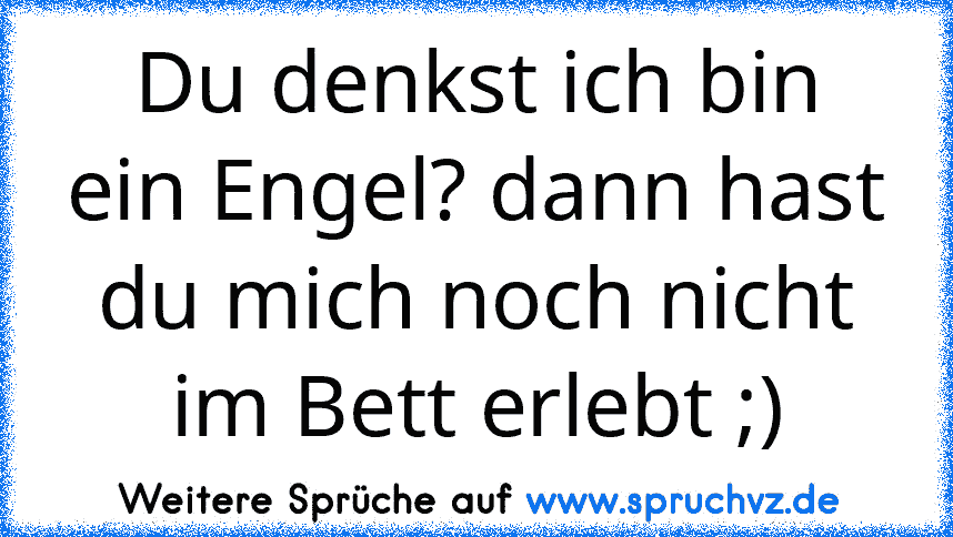 Du denkst ich bin ein Engel? dann hast du mich noch nicht im Bett erlebt ;)