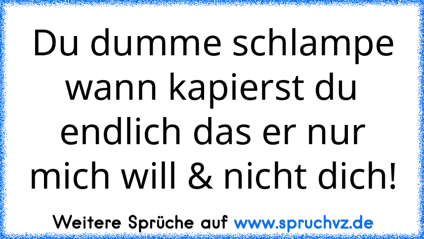 Du dumme schlampe wann kapierst du endlich das er nur mich will & nicht dich!