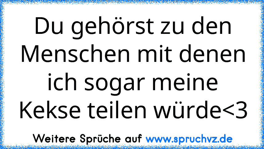 Du gehörst zu den Menschen mit denen ich sogar meine Kekse teilen würde