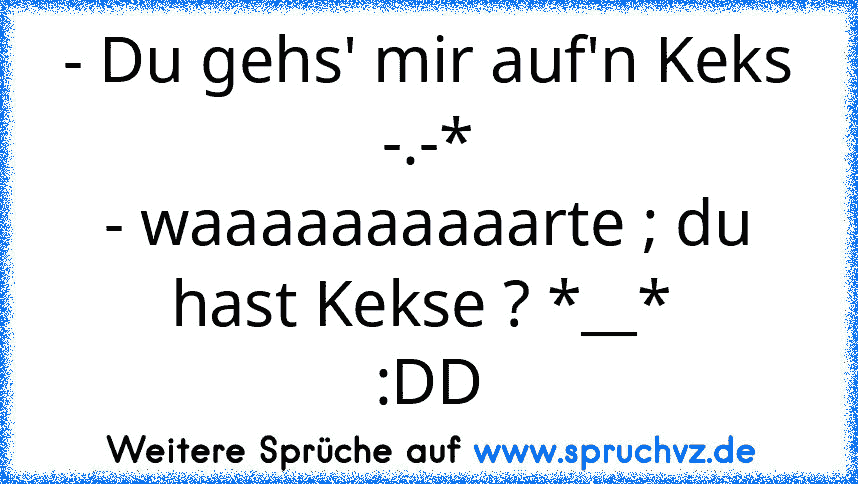 - Du gehs' mir auf'n Keks -.-*
- waaaaaaaaaarte ; du hast Kekse ? *__* 
:DD