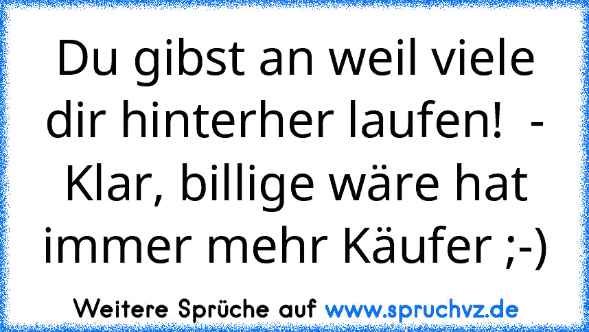 Du gibst an weil viele dir hinterher laufen!  - Klar, billige wäre hat immer mehr Käufer ;-)