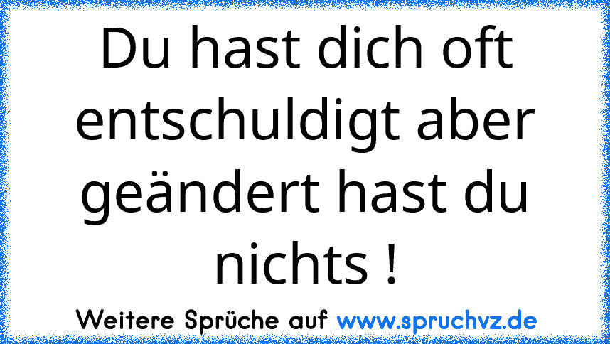 Du hast dich oft entschuldigt aber geändert hast du nichts !