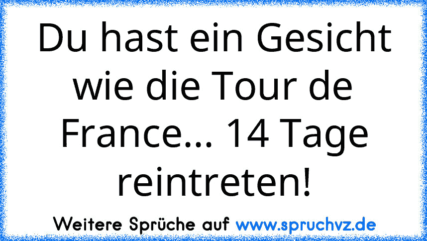 Du hast ein Gesicht wie die Tour de France... 14 Tage reintreten!