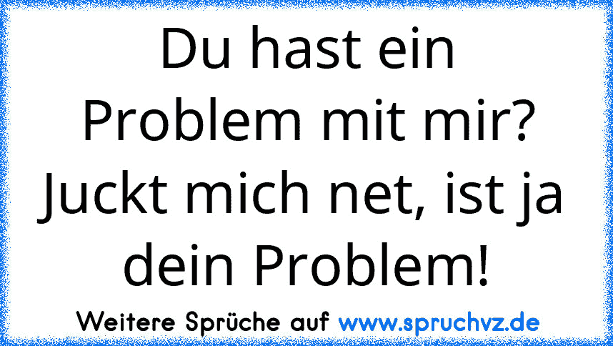 Du hast ein Problem mit mir?
Juckt mich net, ist ja dein Problem!