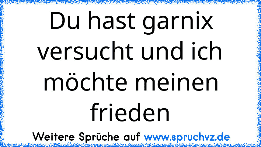 Du hast garnix versucht und ich möchte meinen frieden