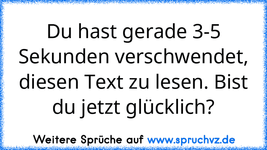 Du hast gerade 3-5 Sekunden verschwendet, diesen Text zu lesen. Bist du jetzt glücklich?