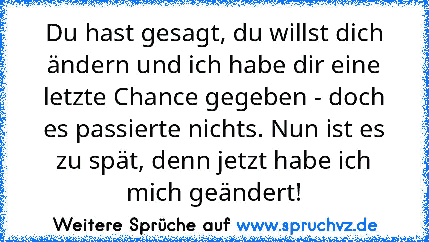 Du hast gesagt, du willst dich ändern und ich habe dir eine letzte Chance gegeben - doch es passierte nichts. Nun ist es zu spät, denn jetzt habe ich mich geändert!