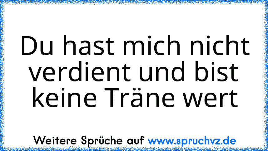 Du hast mich nicht verdient und bist keine Träne wert