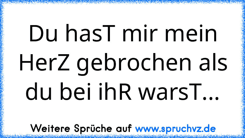 Du hasT mir mein HerZ gebrochen als du bei ihR warsT...