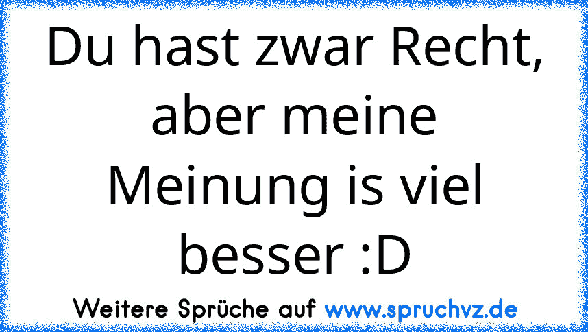 Du hast zwar Recht, aber meine Meinung is viel besser :D