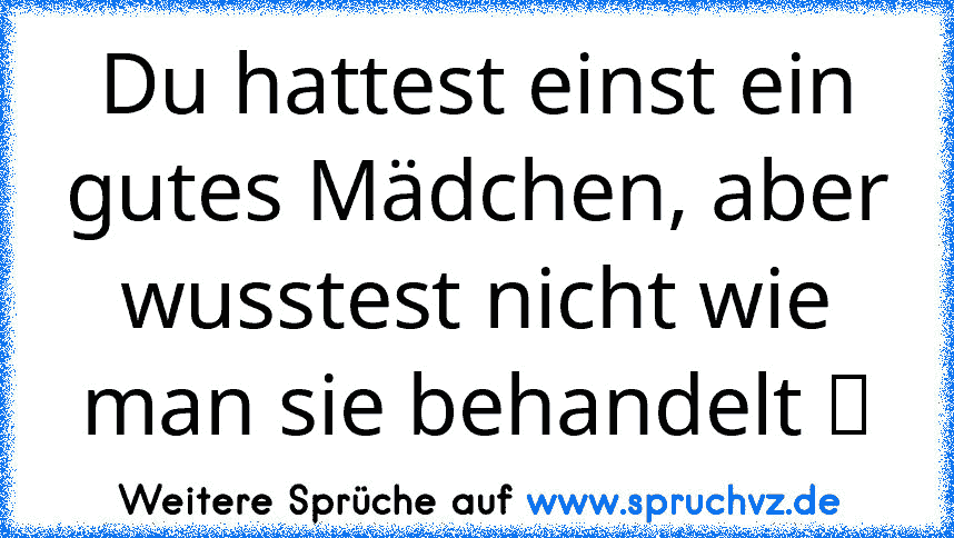 Du hattest einst ein gutes Mädchen, aber wusstest nicht wie man sie behandelt ツ