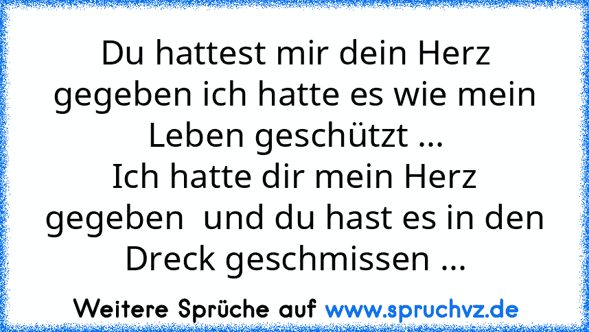 Du hattest mir dein Herz gegeben ich hatte es wie mein Leben geschützt ...
Ich hatte dir mein Herz gegeben  und du hast es in den Dreck geschmissen ...